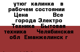 утюг -калинка , в рабочем состоянии › Цена ­ 15 000 - Все города Электро-Техника » Бытовая техника   . Челябинская обл.,Еманжелинск г.